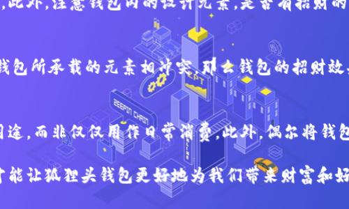 狐貍頭錢(qián)包的招財秘密：您不可不知的財運與風(fēng)水/
狐貍頭錢(qián)包, 招財, 風(fēng)水/guanjianci

狐貍頭錢(qián)包在近年來(lái)逐漸成為流行的時(shí)尚單品，尤其在年輕消費者中受到了廣泛的關(guān)注。這個(gè)錢(qián)包不僅因為其獨特的外形設計而吸引人，更因為在風(fēng)水學(xué)上，狐貍作為瑞獸之一，象征著(zhù)智慧和財富。因此，許多人開(kāi)始好奇：狐貍頭錢(qián)包真的能招財嗎？本文將從多個(gè)角度深入探討這一問(wèn)題，包括狐貍頭錢(qián)包的背后文化含義、風(fēng)水學(xué)說(shuō)、真實(shí)案例分析以及常見(jiàn)的誤區解讀。

狐貍頭錢(qián)包的文化意義與起源
狐貍頭錢(qián)包的設計靈感來(lái)源于中國傳統文化中的狐貍形象。狐貍在中國文化中被視為一種聰明、狡猾的動(dòng)物，常常與智慧、財富和好運相聯(lián)系。從古至今，狐貍在文學(xué)作品和民間故事中頻繁出現，象征著(zhù)善于機智應對的特質(zhì)。人們相信，擁有狐貍的元素在生活中能幫助提升自己的智慧和運氣，這也是狐貍頭錢(qián)包受歡迎的原因之一。

近年來(lái)，隨著(zhù)風(fēng)水學(xué)的普及，越來(lái)越多的人開(kāi)始將其應用到日常生活中，包括服飾、配飾等方面。狐貍頭錢(qián)包的設計不僅獨特，而且富有個(gè)性，符合年輕人的消費需求。通過(guò)將好運與時(shí)尚結合，狐貍頭錢(qián)包在眾多錢(qián)包款式中脫穎而出。

狐貍頭錢(qián)包如何招財？
在風(fēng)水學(xué)中，狐貍被視為能夠吸引財富和好運的動(dòng)物。選擇狐貍頭錢(qián)包，尤其是專(zhuān)門(mén)設計的風(fēng)水錢(qián)包，被認為具備一定的招財功能。通常來(lái)說(shuō)，風(fēng)水錢(qián)包的設計會(huì )遵循一些基本的風(fēng)水原則，諸如顏色、材質(zhì)和形狀等都可能對財運產(chǎn)生影響。

首先，從顏色上講，通常被認為是招財的顏色有紅色、金色和紫色。狐貍頭錢(qián)包如果運用這些顏色，會(huì )被視為能夠喚醒財富的潛力。而在材質(zhì)方面，選用天然皮革或高質(zhì)量的材料，給人一種高檔和尊貴的感覺(jué)，也會(huì )幫助提升佩戴者的狀態(tài)，從而吸引財富。

其次，形狀和設計也非常重要。狐貍頭的形狀本身就寓意著(zhù)智慧與機智，搭配恰當的圖案和設計，能夠提升錢(qián)包的風(fēng)水價(jià)值。例如，一些錢(qián)包設計師會(huì )在錢(qián)包內附上招財的符咒或圖案，來(lái)增強其招財能力。這些細節之處盡管看似微小，但在風(fēng)水學(xué)的角度來(lái)看，合適的設計能夠起到提高吸引財富磁場(chǎng)的作用。

真實(shí)案例分析：狐貍頭錢(qián)包招財的成功故事
為了更深入理解狐貍頭錢(qián)包的招財效應，我們不妨看看一些真實(shí)案例。在社交媒體以及風(fēng)水論壇上，有不少佩戴狐貍頭錢(qián)包的用戶(hù)分享了他們的故事。某位用戶(hù)在購買(mǎi)狐貍頭錢(qián)包后，事業(yè)發(fā)展順利，并且意外獲得了一份高薪的工作，這是風(fēng)水學(xué)的直接體現。

另外一位母親在給女兒購買(mǎi)了狐貍頭錢(qián)包之后，發(fā)現女兒的學(xué)業(yè)和人際關(guān)系都有了很大的改善，學(xué)習成績(jì)顯著(zhù)提高，生活狀態(tài)也變得更加樂(lè )觀(guān)開(kāi)朗。通過(guò)這些故事，我們可以看到，狐貍頭錢(qián)包不僅撐起了佩戴者的時(shí)尚感，更在潛意識中影響了他們的生活狀態(tài)與運勢。

狐貍頭錢(qián)包的誤區與常見(jiàn)問(wèn)題
盡管狐貍頭錢(qián)包在風(fēng)水角度上有其招財的意義，但也存在一些常見(jiàn)的誤區和錯誤理解。很多人可能會(huì )認為，只要擁有狐貍頭錢(qián)包，就一定能招來(lái)財富，其實(shí)這樣的想法是不切實(shí)際的。風(fēng)水的效果并非完全依賴(lài)于外部物品，而是在于持有者的心態(tài)和努力。

其次，有人認為狐貍頭這種形象在某些文化中可能涉及不吉利的象征，尤其是在某些地區的民俗文化中會(huì )將其視為狡詐的象征。然而，風(fēng)水學(xué)所講的招財與個(gè)人的心態(tài)、努力程度緊密相關(guān)，與外部物品的好壞并沒(méi)有絕對的因果關(guān)系，這也就解釋了為什么有些人買(mǎi)了器具卻并未感受到明顯的變化。

常見(jiàn)的問(wèn)題解答

問(wèn)題一：使用狐貍頭錢(qián)包的人通常具有什么樣的精神狀態(tài)？
使用狐貍頭錢(qián)包的人大多有著(zhù)積極向上的態(tài)度。由于狐貍象征著(zhù)智慧和機靈，許多用戶(hù)希望通過(guò)這種象征物來(lái)提醒自己在面對困難時(shí)保持靈活的思維和適應能力。他們愿意利用風(fēng)水的奧秘來(lái)提升自己的財運和生活狀態(tài)，這種信念在潛意識中影響了他們的生活選擇。

問(wèn)題二：選擇狐貍頭錢(qián)包的注意事項是什么？
在選擇狐貍頭錢(qián)包時(shí)，首先要注意材質(zhì)和做工，優(yōu)質(zhì)的材料會(huì )更有利于提升錢(qián)包的風(fēng)水屬性。其次，應考慮錢(qián)包的顏色與個(gè)人命理的搭配，選擇最適合自己的顏色。此外，注意錢(qián)包內的設計元素，是否有招財的元素以及與自身的契合度也是需要重點(diǎn)考量的因素。

問(wèn)題三：狐貍頭錢(qián)包是否適合每個(gè)人？
從風(fēng)水角度來(lái)看，這種錢(qián)包并不一定適合每個(gè)人。風(fēng)水講究的是個(gè)人的五行與外部物品的相互協(xié)調，狐貍頭錢(qián)包適合有著(zhù)相應需求的人。如果一位用戶(hù)的命理與錢(qián)包所承載的元素相沖突，那么錢(qián)包的招財效果可能會(huì )受到影響。因此，選擇之前，最好咨詢(xún)專(zhuān)業(yè)的風(fēng)水師，以確保選擇最適合自己的吉祥物。

問(wèn)題四：如何正確地使用狐貍頭錢(qián)包以增強招財效果？
正確使用狐貍頭錢(qián)包的重要性不言而喻。首先，保持錢(qián)包內部的整潔與干凈，可以增強其吸引財富的能力。同時(shí)，合理安排錢(qián)包的使用，將其盡量用于存放散財的用途，而非僅僅用作日常消費。此外，偶爾將錢(qián)包放置在瑞氣處，如書(shū)桌或陽(yáng)臺等光線(xiàn)明亮的位置，可以進(jìn)一步提升其招財的能量。

總結來(lái)看，狐貍頭錢(qián)包不僅是一款時(shí)尚女包，更是承載了許多文化與風(fēng)水元素的人生信物。在選購和使用時(shí)，了解其背后的文化意義、風(fēng)水學(xué)說(shuō)和個(gè)人生活狀態(tài)，才能讓狐貍頭錢(qián)包更好地為我們帶來(lái)財富和好運。