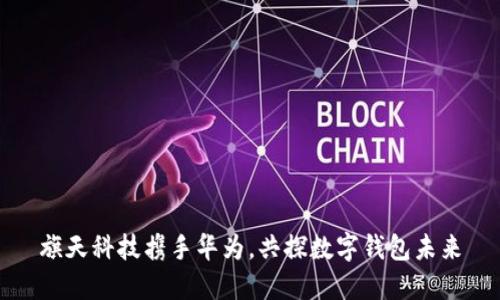 旗天科技攜手華為，共探數(shù)字錢包未來