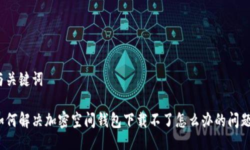 與關(guān)鍵詞

如何解決加密空間錢包下載不了怎么辦的問題？