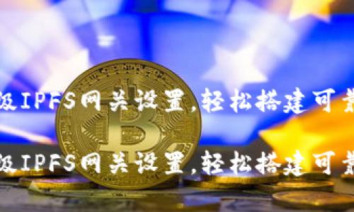 小狐錢(qián)包高級IPFS網(wǎng)關(guān)設置，輕松搭建可靠的存儲方案

小狐錢(qián)包高級IPFS網(wǎng)關(guān)設置，輕松搭建可靠的存儲方案