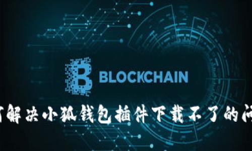 如何解決小狐錢(qián)包插件下載不了的問(wèn)題？