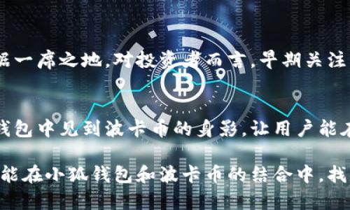 小狐錢(qián)包可以存波卡幣嗎？詳解波卡幣與小狐錢(qián)包的兼容性

小狐錢(qián)包，波卡幣，加密貨幣/guanjianci

什么是波卡幣？
波卡幣（Polkadot，DOT）是一種新興的加密貨幣，旨在提供一個(gè)多鏈的網(wǎng)絡(luò )結構，使不同的區塊鏈能夠互通，增強區塊鏈的互操作性。波卡的核心目標是創(chuàng  )建一個(gè)更為可擴展和靈活的去中心化網(wǎng)絡(luò )，允許不同的鏈和應用程序通過(guò)一個(gè)統一的框架進(jìn)行交互。這一概念對加密貨幣的未來(lái)發(fā)展具有深遠的影響。

小狐錢(qián)包是什么？
小狐錢(qián)包是一款致力于為用戶(hù)提供安全、便捷的數字貨幣存儲和交易服務(wù)的數字錢(qián)包。它支持多種加密貨幣的存儲和管理，用戶(hù)可以在這里輕松地進(jìn)行幣的打理。更重要的是，小狐錢(qián)包以用戶(hù)友好的界面和強大的安全性贏(yíng)得了廣泛的認可和信任。

小狐錢(qián)包支持哪些加密貨幣？
小狐錢(qián)包的特色在于其支持多種主流加密貨幣，比如比特幣（Bitcoin）、以太坊（Ethereum）、萊特幣（Litecoin）等。這些都讓小狐錢(qián)包成為了多元化的數字資產(chǎn)管理工具。用戶(hù)能夠在一個(gè)平臺上管理多種類(lèi)型的數字資產(chǎn)，極大地提高了使用的便利性和靈活性。

小狐錢(qián)包可以存波卡幣嗎？
那么，結合以上兩者來(lái)看，小狐錢(qián)包是否可以存波卡幣呢？目前來(lái)看，小狐錢(qián)包對波卡幣的支持情況是一個(gè)非常關(guān)鍵的問(wèn)題！如果小狐錢(qián)包支持波卡幣，那么用戶(hù)將能夠輕松地將波卡幣存儲在這個(gè)平臺上，享受小狐錢(qián)包帶來(lái)的便捷與安全。

波卡幣的存儲需求
需要注意的是，波卡幣與其他加密貨幣相比，有其獨特之處。波卡的網(wǎng)絡(luò )結構需要用戶(hù)保持一定的參與度才能夠發(fā)揮其最大效果，包括質(zhì)押（Staking）等操作。顯然，這對于小狐錢(qián)包的支持來(lái)說(shuō)是一個(gè)挑戰，但也是一個(gè)誘人的機遇！

小狐錢(qián)包的更新與發(fā)展
隨著(zhù)市場(chǎng)需求的不斷變化，小狐錢(qián)包也在不斷更新其支持的幣種。在加密貨幣領(lǐng)域，適應性和靈活性是取勝的重要因素。因此，用戶(hù)可以持續關(guān)注小狐錢(qián)包的公告，積極參與其社區討論，了解關(guān)于波卡幣的最新動(dòng)態(tài)。

如何在小狐錢(qián)包中存儲您的波卡幣？
如果小狐錢(qián)包最終決定支持波卡幣，用戶(hù)在操作過(guò)程中一定要注意保護自己的賬戶(hù)安全。這里有幾個(gè)小貼士可以幫助您更好地管理您的數字資產(chǎn)：
ul
    li確保下載小狐錢(qián)包的官方版本，以免遭受詐騙。/li
    li定期更新您的錢(qián)包密碼和相關(guān)安全信息。/li
    li使用雙重驗證來(lái)增強賬戶(hù)安全性。/li
/ul

波卡幣的未來(lái)前景
波卡幣的潛力所在，也是讓人興奮的所在！隨著(zhù)越來(lái)越多的項目選擇在波卡生態(tài)系統上開(kāi)發(fā)，波卡幣無(wú)疑將會(huì )在未來(lái)的加密市場(chǎng)中占據一席之地。對投資者而言，早期關(guān)注并合理布局波卡幣，也許將會(huì )帶來(lái)意想不到的財富與機遇！多么令人振奮！

總結
綜合來(lái)說(shuō)，小狐錢(qián)包是否支持波卡幣是一個(gè)值得關(guān)心的問(wèn)題，尤其是對于那些熱衷于波卡生態(tài)體系的用戶(hù)來(lái)說(shuō)。希望未來(lái)能夠在小狐錢(qián)包中見(jiàn)到波卡幣的身影，讓用戶(hù)能在這樣一個(gè)平臺上方便地管理自身的數字資產(chǎn)！

在這個(gè)瞬息萬(wàn)變的加密貨幣時(shí)代，保持信息的流通與靈活的思維，將會(huì )是我們做出明智決策的關(guān)鍵。希望在未來(lái)的日子里，所有用戶(hù)都能在小狐錢(qián)包和波卡幣的結合中，找到屬于自己的投資樂(lè )趣與價(jià)值!