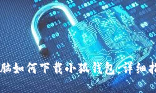 電腦如何下載小狐錢(qián)包：詳細指南