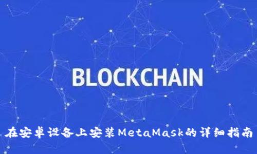 在安卓設備上安裝MetaMask的詳細指南