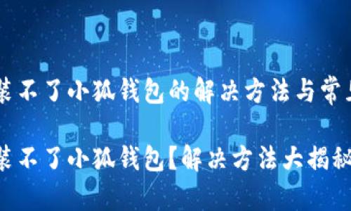 手機裝不了小狐錢(qián)包的解決方法與常見(jiàn)問(wèn)題

手機裝不了小狐錢(qián)包？解決方法大揭秘！