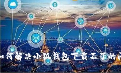 : 如何解決小狐錢(qián)包下載不了的問(wèn)題