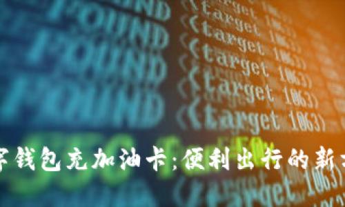 數(shù)字錢包充加油卡：便利出行的新方式