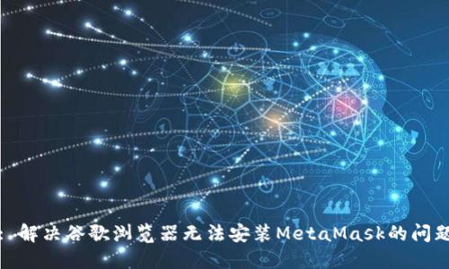 : 解決谷歌瀏覽器無(wú)法安裝MetaMask的問(wèn)題